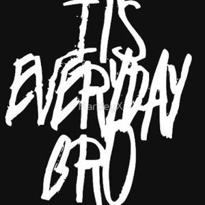 It's everyday bro