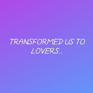 transformed me to a lover
