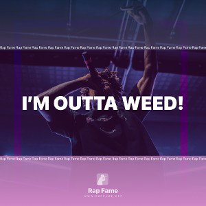 I’m outta weed!