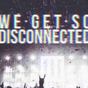 SO DISCONNECTED WE GET