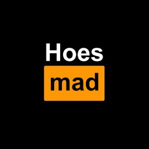 Hoes Mad!