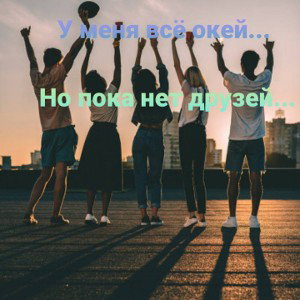 У меня всё окей, но пока нет друзей.