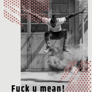 fuck u mean!