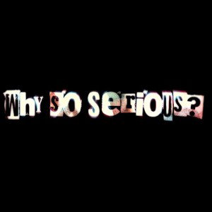 WHY SO SERIOUS?