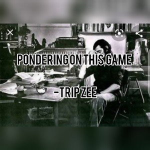 PONDERING ON THIS GAME --Trip Zee 