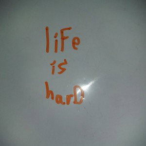 life is hard