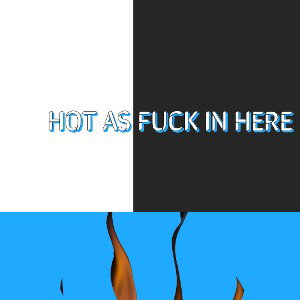 ITS HOT AS FUCK IN HERE