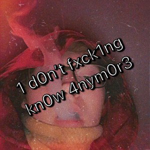 1 d0n’t fxck1ng kn0w 4nym0r3 p2