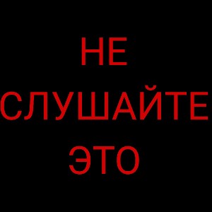 НЕ СЛУШАЙ ПОЖАЛУСТА
