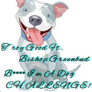 Troy Good Ft. Bishop Greenbud - Im a dog challenge 