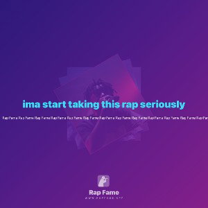 ima start taking this rap seriously 