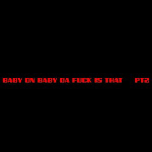 baby on baby da f*ck is that pt 2