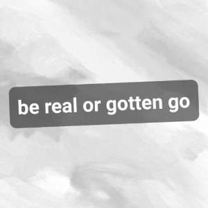 be real or gotta go