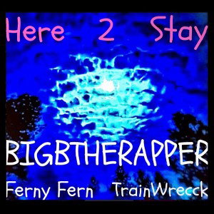 BIGBTHERAPPER - Here 2 Stay Ft Ferny Fern,TrainWrecck 