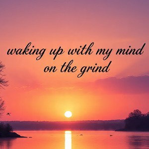 Waking up with My Mind on the Grind