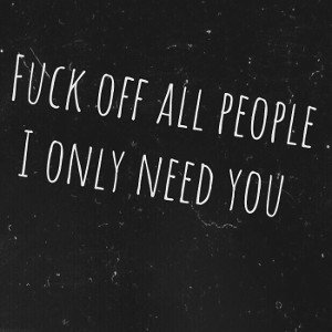fack off all people, I only need you