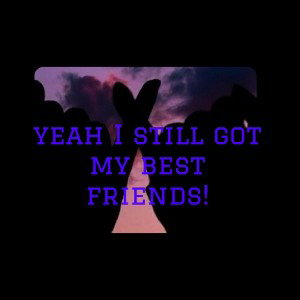 yeah I still got my best friends!