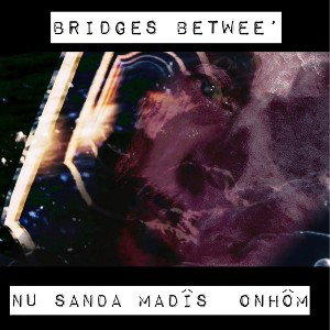 BRIDGES BETWEE’ NU SANDA MADÎS  ONHÔM (SORRY MA)