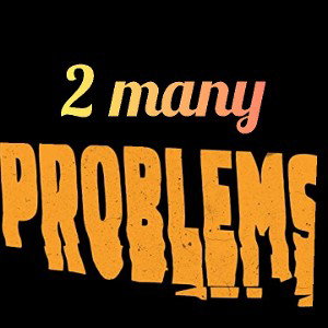 too many problems