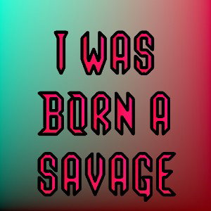 was born as a savage 