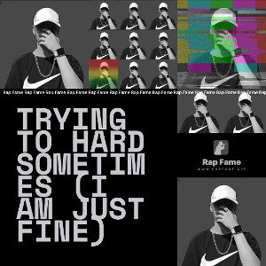 Trying to hard sometimes (I am just fine)