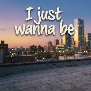 i just wanna be