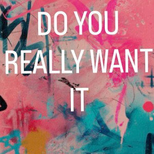DO YOU REALLY WANT IT 