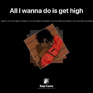 All I wanna do is get high 