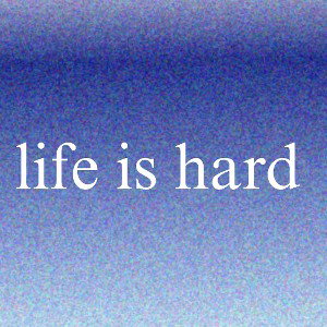 life is hard 