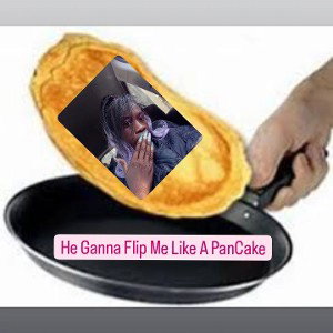 He Ganna Flip Me Like A Pancake