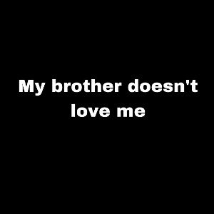 My brother doesn’t love me