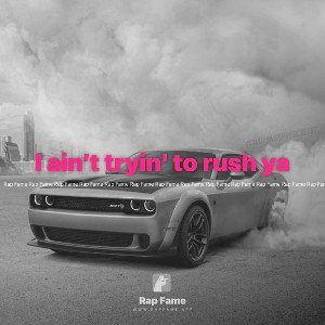 I ain’t tryin' to rush ya