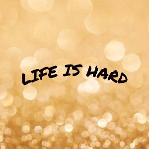 life is hard 