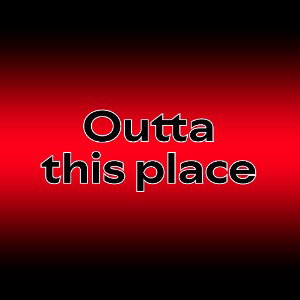 Outta this place