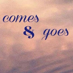 comes and goes