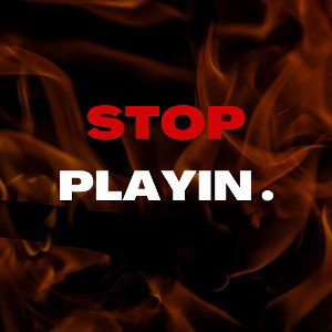 STOP PLAYIN .
