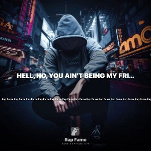 Hell, no, you ain’t being my friend