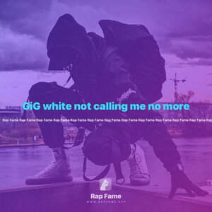 GiG white not calling me no more