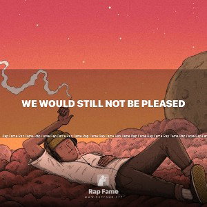 We Would Still Not Be Pleased 