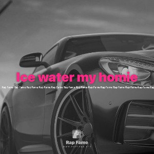 Ice water my homie 