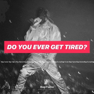 do you ever get tired?