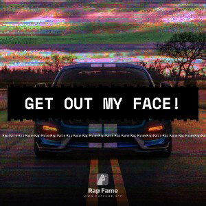 GET OUT MY FACE!