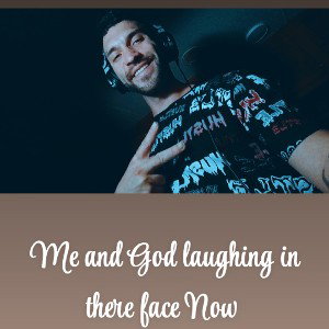 ME and God laughing in  there face Now 