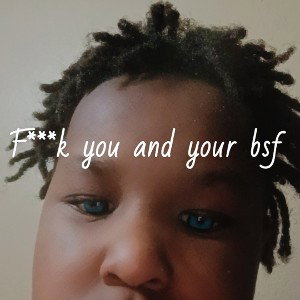F**k you and your bsf 
