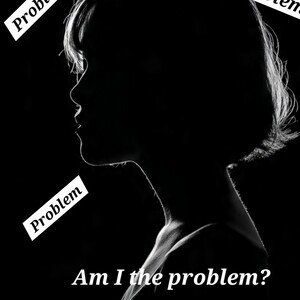 Am I the problem 