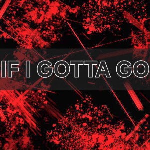 IF I GOTTA GO