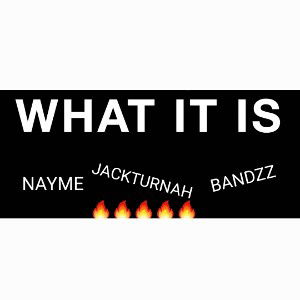 WHAT IT IS Nayme x Jackturnah x Bandzz 