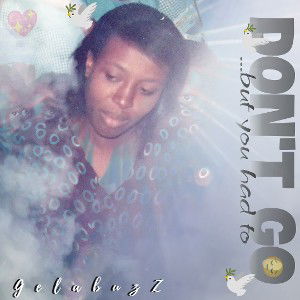 GELABUZZ __ Don't Go...but you had to😔 