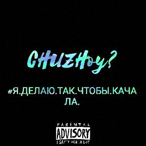 CHUZHoy? - #Я.ДЕЛАЮ.ТАК.ЧТОБЫ.КАЧАЛА.