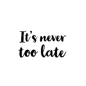 it's never too late 